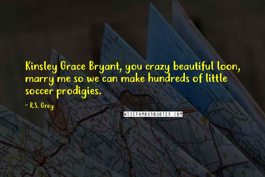 R.S. Grey Quotes: Kinsley Grace Bryant, you crazy beautiful loon, marry me so we can make hundreds of little soccer prodigies.