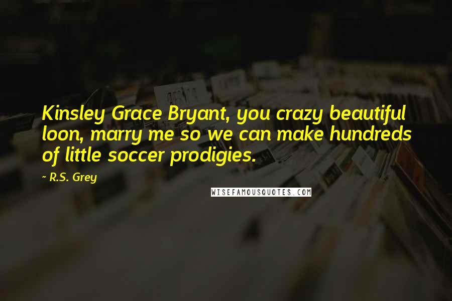 R.S. Grey Quotes: Kinsley Grace Bryant, you crazy beautiful loon, marry me so we can make hundreds of little soccer prodigies.