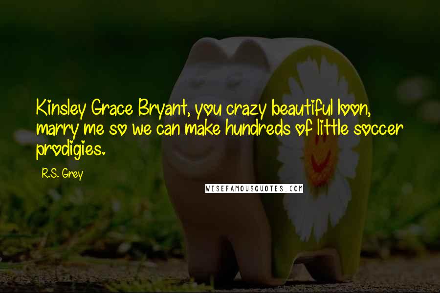 R.S. Grey Quotes: Kinsley Grace Bryant, you crazy beautiful loon, marry me so we can make hundreds of little soccer prodigies.