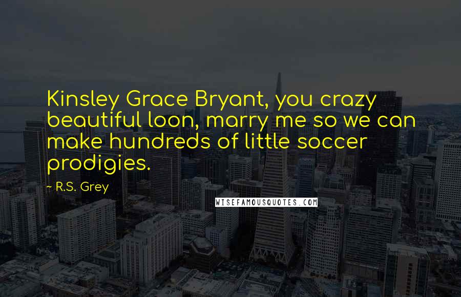 R.S. Grey Quotes: Kinsley Grace Bryant, you crazy beautiful loon, marry me so we can make hundreds of little soccer prodigies.