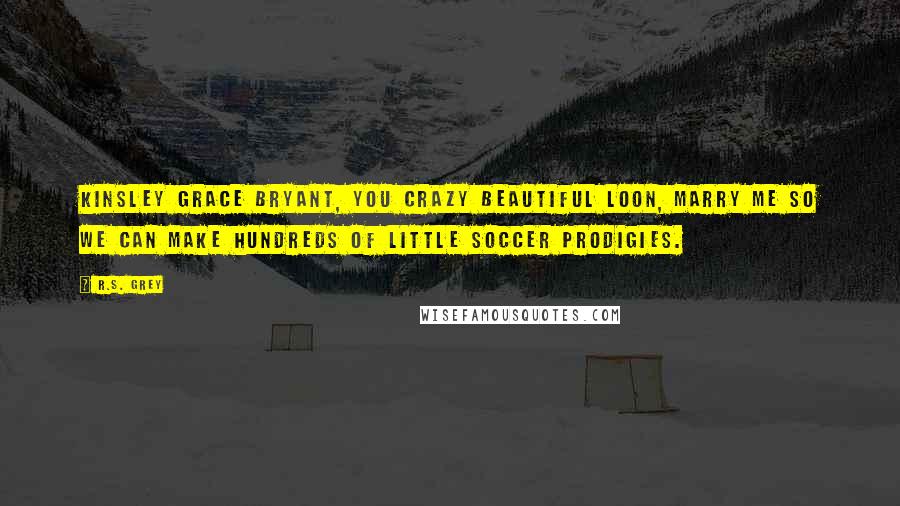 R.S. Grey Quotes: Kinsley Grace Bryant, you crazy beautiful loon, marry me so we can make hundreds of little soccer prodigies.