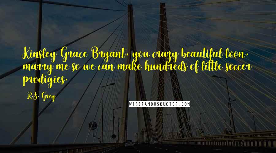 R.S. Grey Quotes: Kinsley Grace Bryant, you crazy beautiful loon, marry me so we can make hundreds of little soccer prodigies.