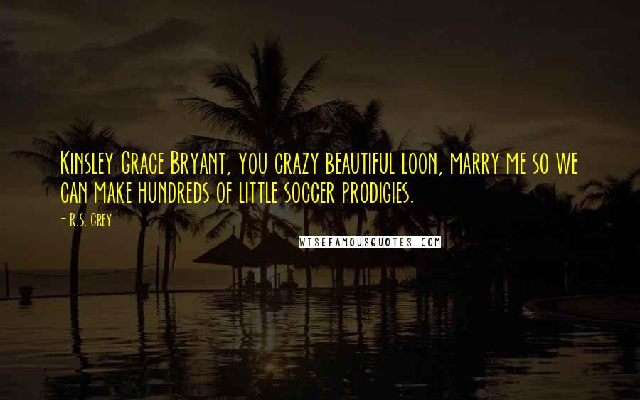 R.S. Grey Quotes: Kinsley Grace Bryant, you crazy beautiful loon, marry me so we can make hundreds of little soccer prodigies.