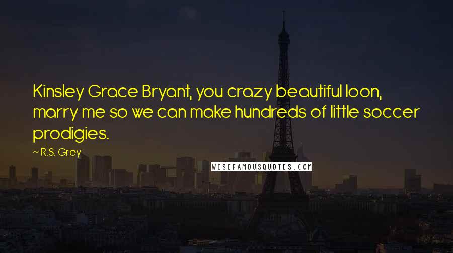 R.S. Grey Quotes: Kinsley Grace Bryant, you crazy beautiful loon, marry me so we can make hundreds of little soccer prodigies.