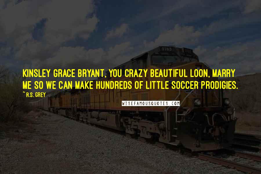 R.S. Grey Quotes: Kinsley Grace Bryant, you crazy beautiful loon, marry me so we can make hundreds of little soccer prodigies.