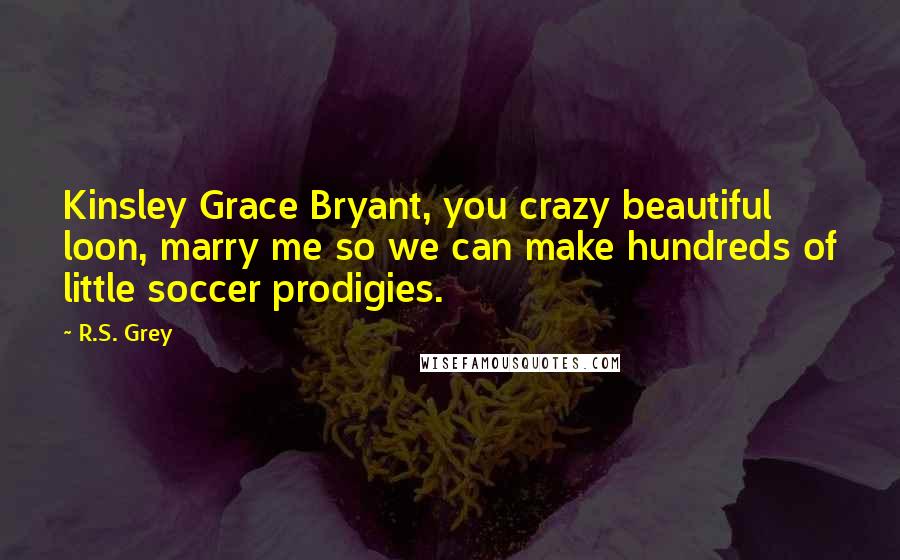 R.S. Grey Quotes: Kinsley Grace Bryant, you crazy beautiful loon, marry me so we can make hundreds of little soccer prodigies.