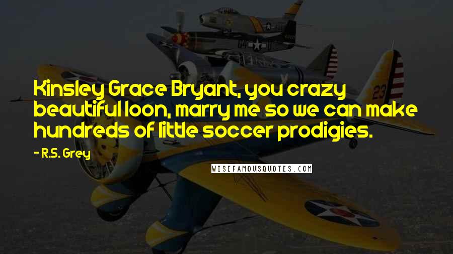 R.S. Grey Quotes: Kinsley Grace Bryant, you crazy beautiful loon, marry me so we can make hundreds of little soccer prodigies.