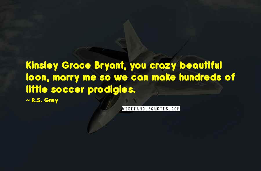 R.S. Grey Quotes: Kinsley Grace Bryant, you crazy beautiful loon, marry me so we can make hundreds of little soccer prodigies.