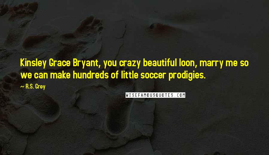 R.S. Grey Quotes: Kinsley Grace Bryant, you crazy beautiful loon, marry me so we can make hundreds of little soccer prodigies.