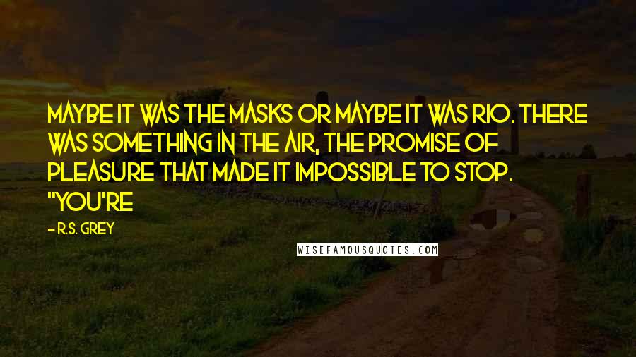 R.S. Grey Quotes: Maybe it was the masks or maybe it was Rio. There was something in the air, the promise of pleasure that made it impossible to stop. "You're