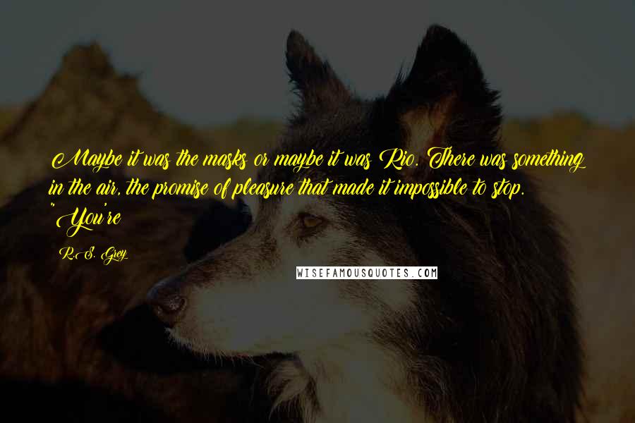 R.S. Grey Quotes: Maybe it was the masks or maybe it was Rio. There was something in the air, the promise of pleasure that made it impossible to stop. "You're