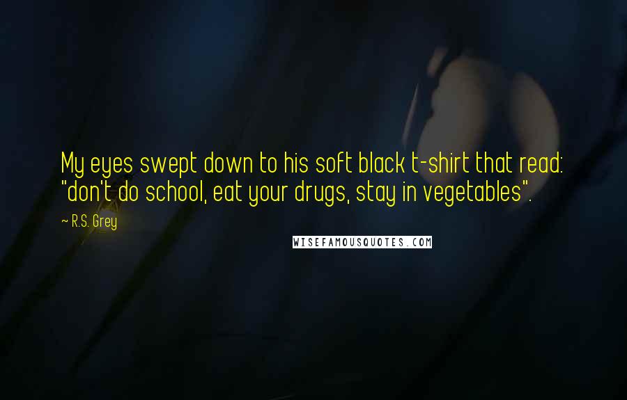 R.S. Grey Quotes: My eyes swept down to his soft black t-shirt that read: "don't do school, eat your drugs, stay in vegetables".