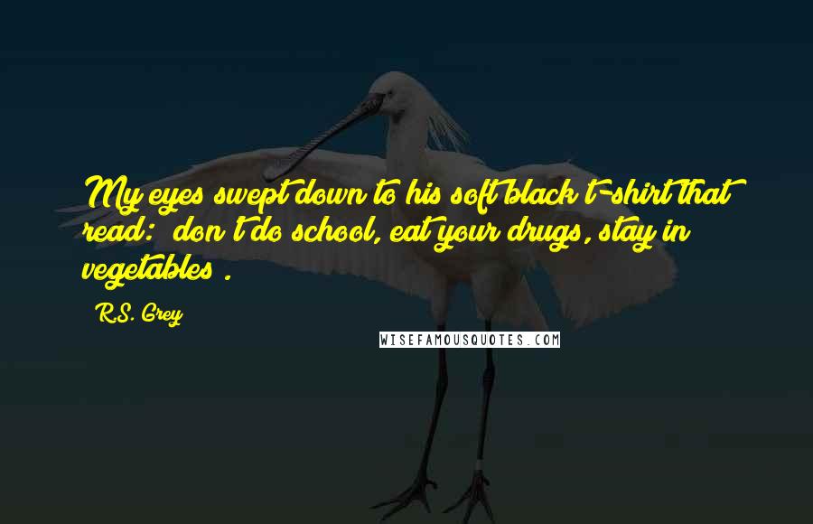 R.S. Grey Quotes: My eyes swept down to his soft black t-shirt that read: "don't do school, eat your drugs, stay in vegetables".