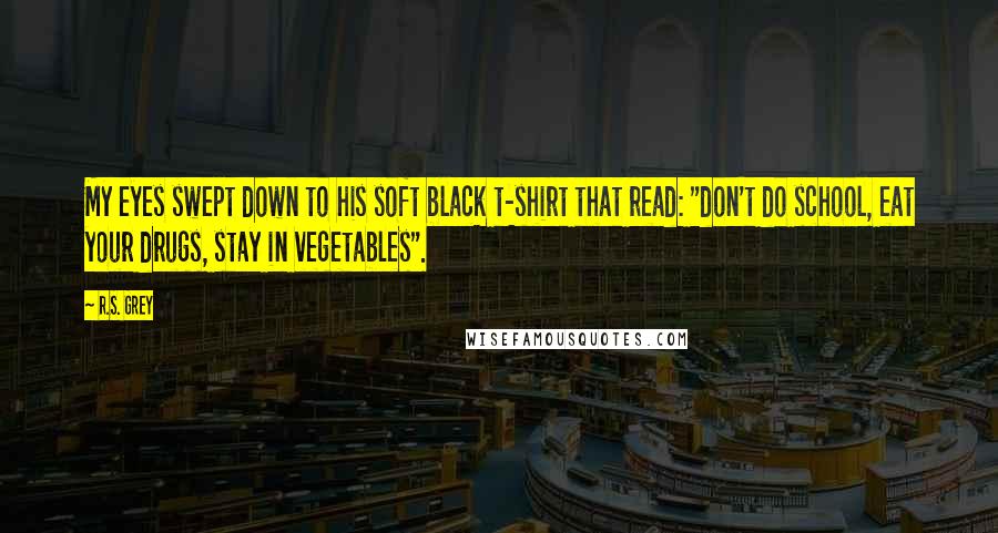 R.S. Grey Quotes: My eyes swept down to his soft black t-shirt that read: "don't do school, eat your drugs, stay in vegetables".