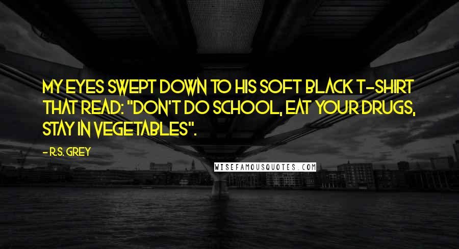 R.S. Grey Quotes: My eyes swept down to his soft black t-shirt that read: "don't do school, eat your drugs, stay in vegetables".