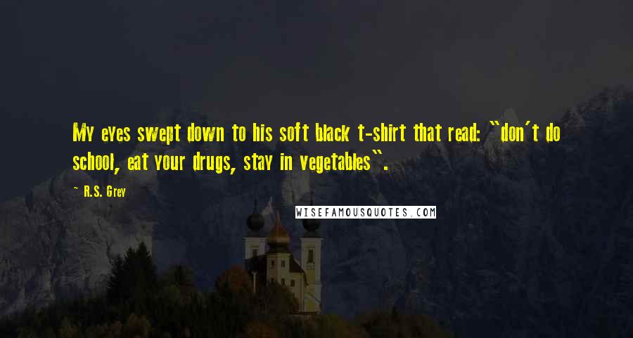 R.S. Grey Quotes: My eyes swept down to his soft black t-shirt that read: "don't do school, eat your drugs, stay in vegetables".