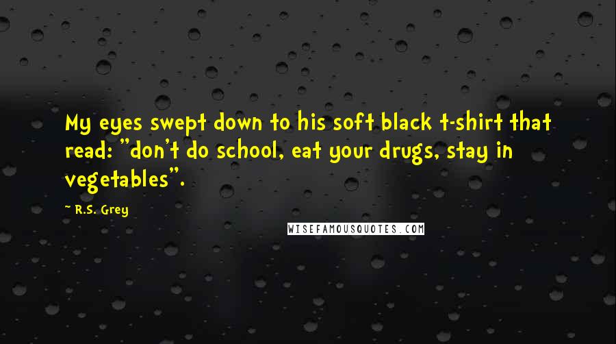 R.S. Grey Quotes: My eyes swept down to his soft black t-shirt that read: "don't do school, eat your drugs, stay in vegetables".