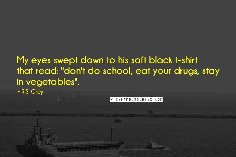 R.S. Grey Quotes: My eyes swept down to his soft black t-shirt that read: "don't do school, eat your drugs, stay in vegetables".