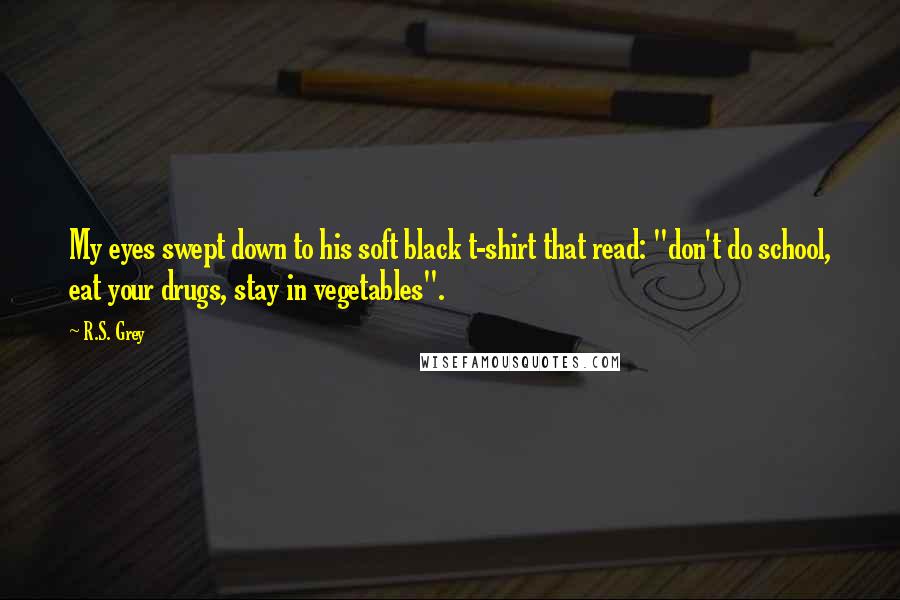 R.S. Grey Quotes: My eyes swept down to his soft black t-shirt that read: "don't do school, eat your drugs, stay in vegetables".