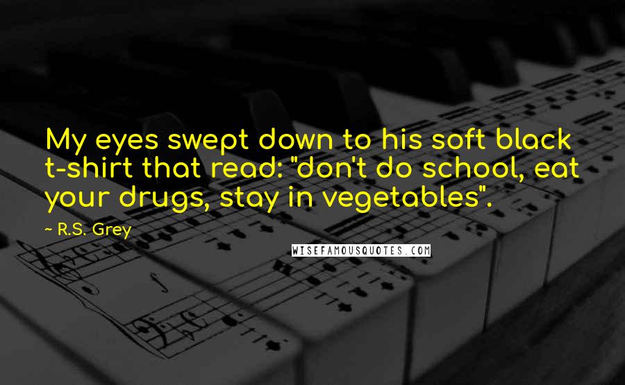 R.S. Grey Quotes: My eyes swept down to his soft black t-shirt that read: "don't do school, eat your drugs, stay in vegetables".