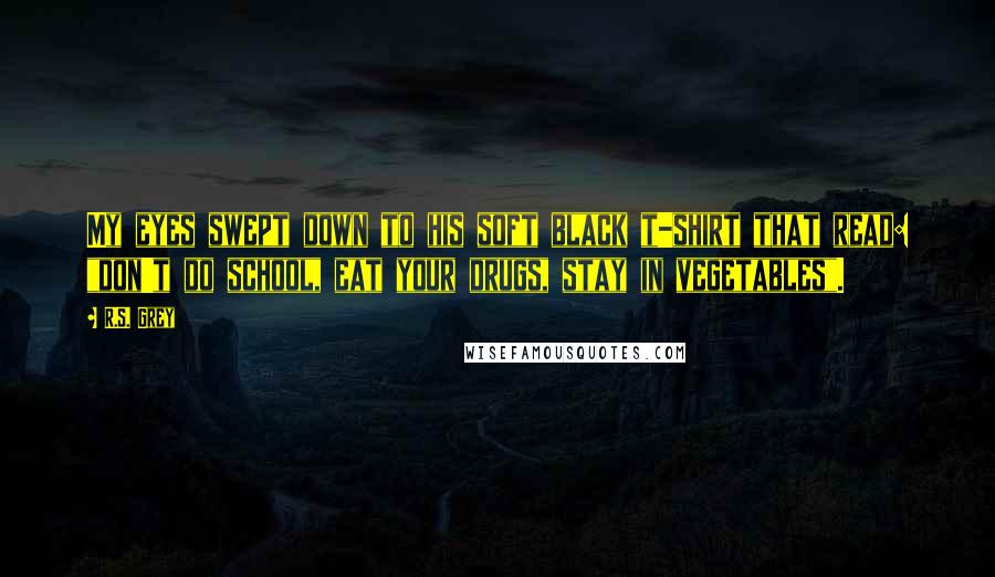 R.S. Grey Quotes: My eyes swept down to his soft black t-shirt that read: "don't do school, eat your drugs, stay in vegetables".