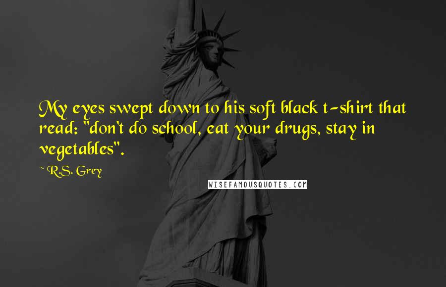 R.S. Grey Quotes: My eyes swept down to his soft black t-shirt that read: "don't do school, eat your drugs, stay in vegetables".