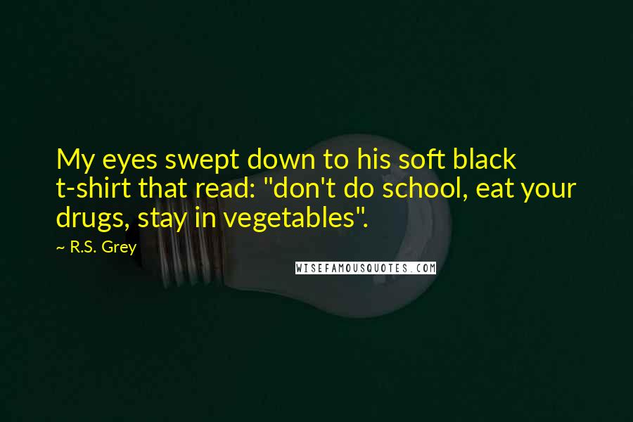 R.S. Grey Quotes: My eyes swept down to his soft black t-shirt that read: "don't do school, eat your drugs, stay in vegetables".