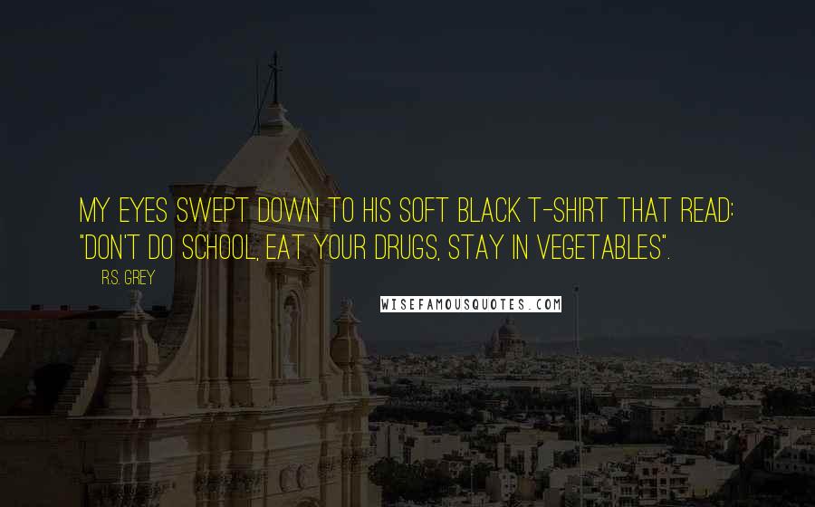 R.S. Grey Quotes: My eyes swept down to his soft black t-shirt that read: "don't do school, eat your drugs, stay in vegetables".