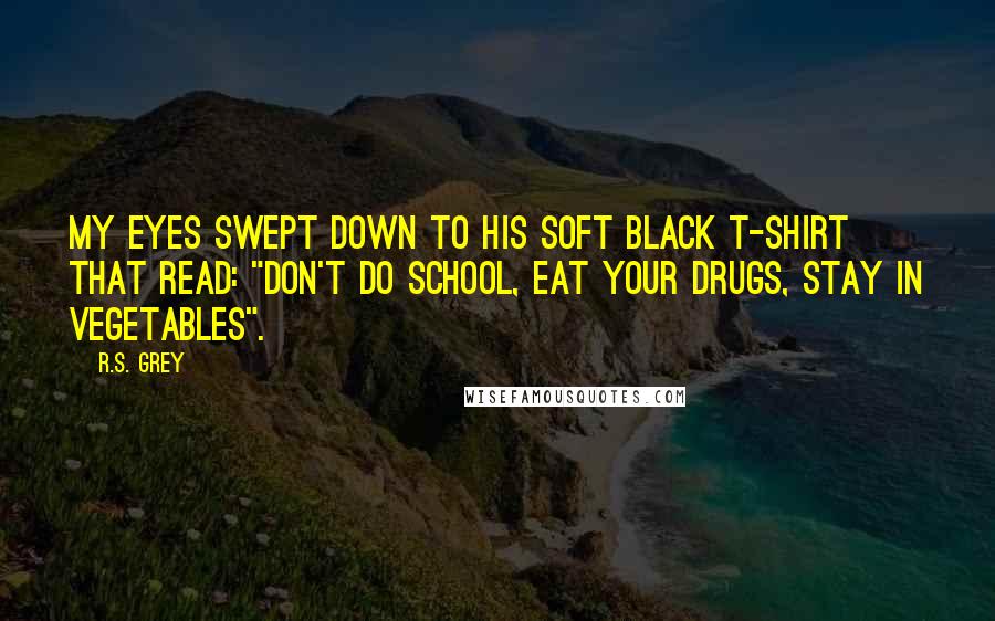 R.S. Grey Quotes: My eyes swept down to his soft black t-shirt that read: "don't do school, eat your drugs, stay in vegetables".