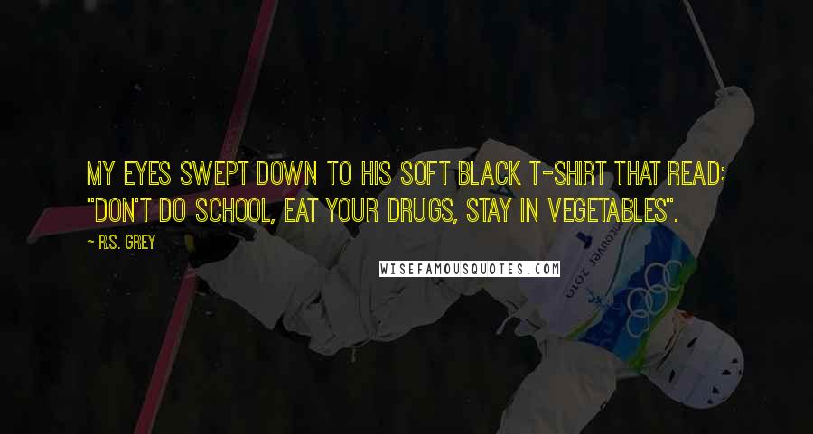 R.S. Grey Quotes: My eyes swept down to his soft black t-shirt that read: "don't do school, eat your drugs, stay in vegetables".