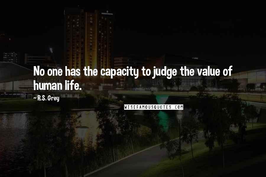 R.S. Grey Quotes: No one has the capacity to judge the value of human life.