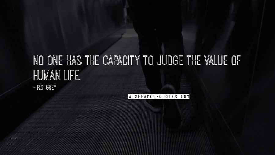 R.S. Grey Quotes: No one has the capacity to judge the value of human life.