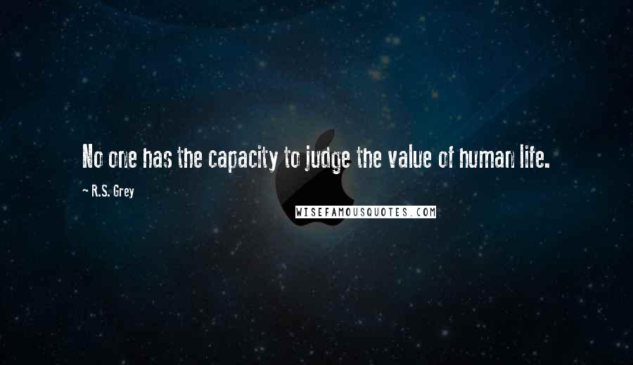 R.S. Grey Quotes: No one has the capacity to judge the value of human life.
