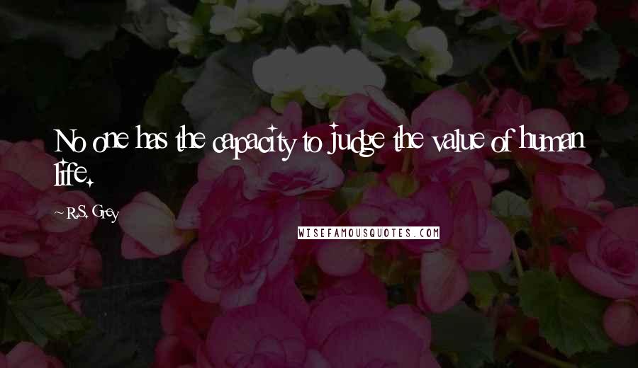 R.S. Grey Quotes: No one has the capacity to judge the value of human life.