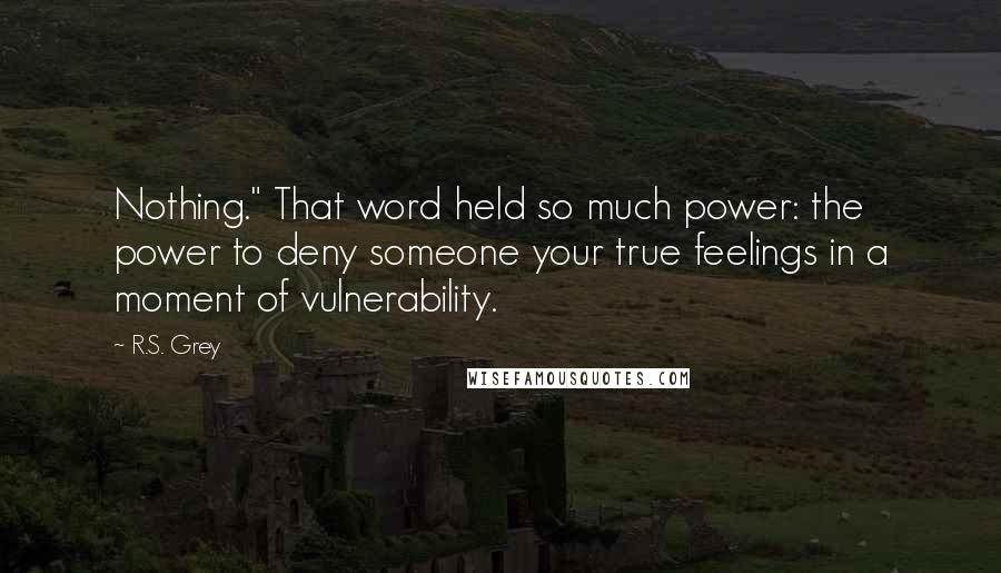 R.S. Grey Quotes: Nothing." That word held so much power: the power to deny someone your true feelings in a moment of vulnerability.