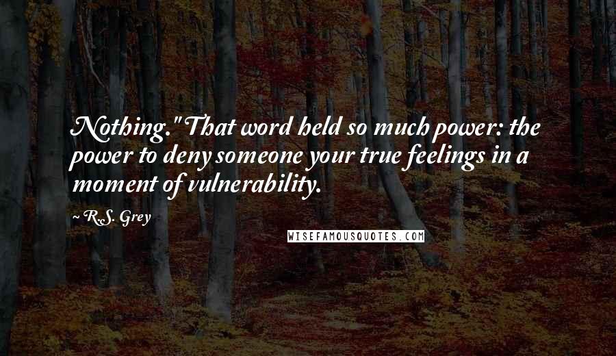 R.S. Grey Quotes: Nothing." That word held so much power: the power to deny someone your true feelings in a moment of vulnerability.