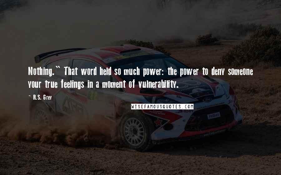 R.S. Grey Quotes: Nothing." That word held so much power: the power to deny someone your true feelings in a moment of vulnerability.