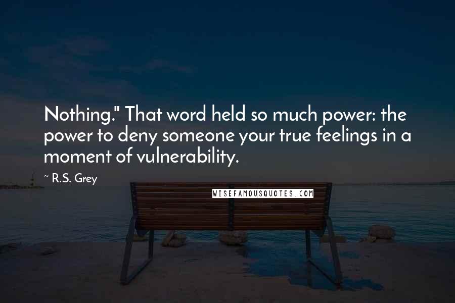 R.S. Grey Quotes: Nothing." That word held so much power: the power to deny someone your true feelings in a moment of vulnerability.