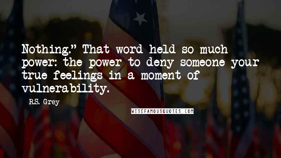 R.S. Grey Quotes: Nothing." That word held so much power: the power to deny someone your true feelings in a moment of vulnerability.
