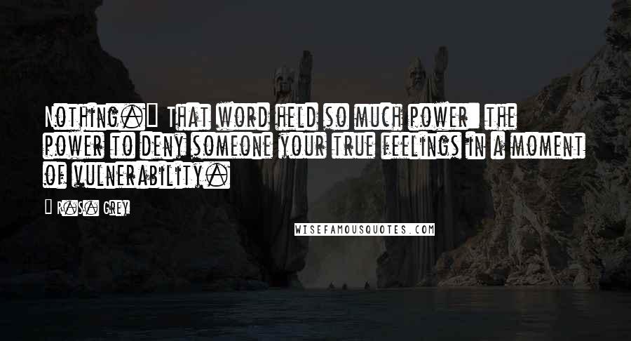 R.S. Grey Quotes: Nothing." That word held so much power: the power to deny someone your true feelings in a moment of vulnerability.