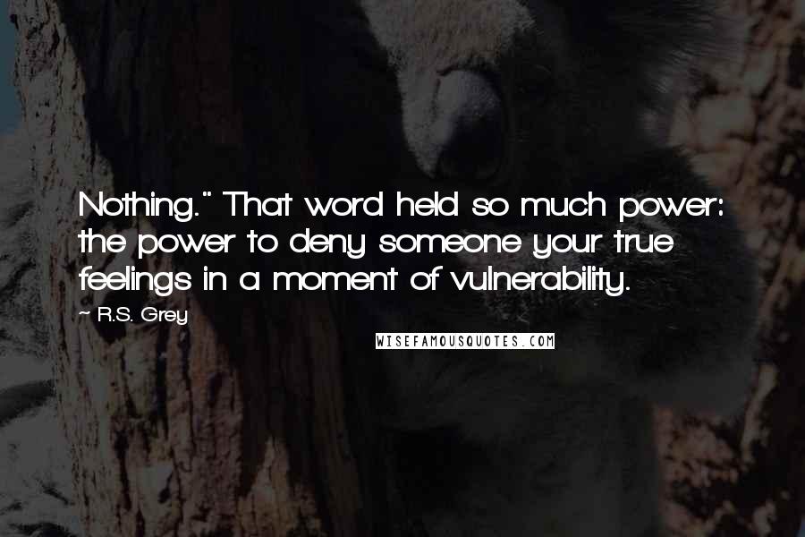 R.S. Grey Quotes: Nothing." That word held so much power: the power to deny someone your true feelings in a moment of vulnerability.