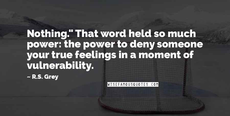 R.S. Grey Quotes: Nothing." That word held so much power: the power to deny someone your true feelings in a moment of vulnerability.