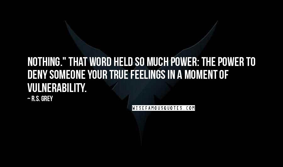 R.S. Grey Quotes: Nothing." That word held so much power: the power to deny someone your true feelings in a moment of vulnerability.