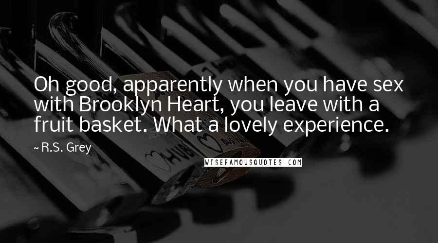 R.S. Grey Quotes: Oh good, apparently when you have sex with Brooklyn Heart, you leave with a fruit basket. What a lovely experience.