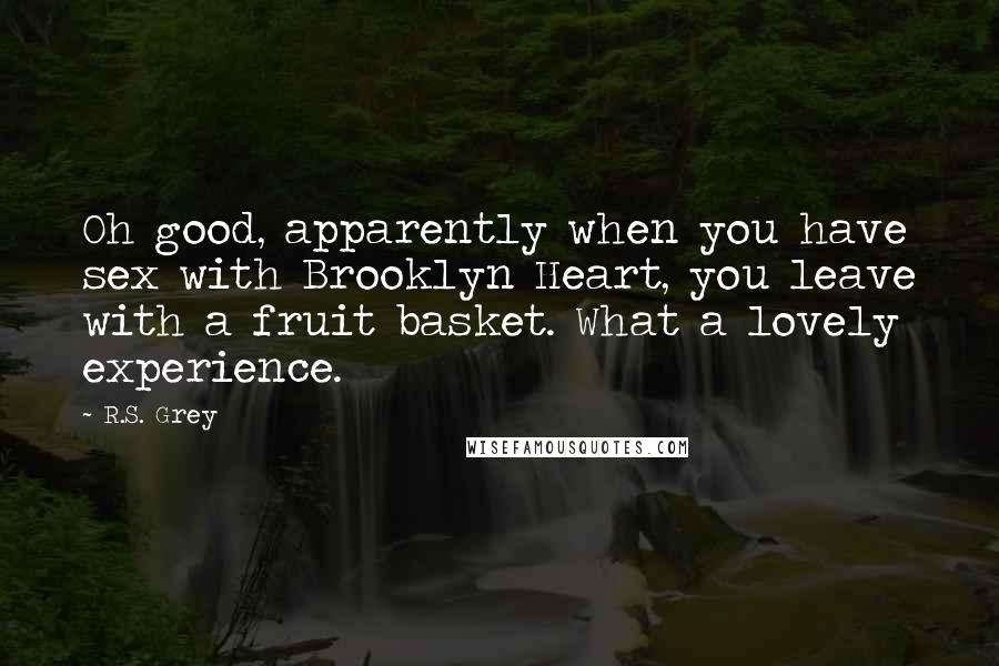 R.S. Grey Quotes: Oh good, apparently when you have sex with Brooklyn Heart, you leave with a fruit basket. What a lovely experience.