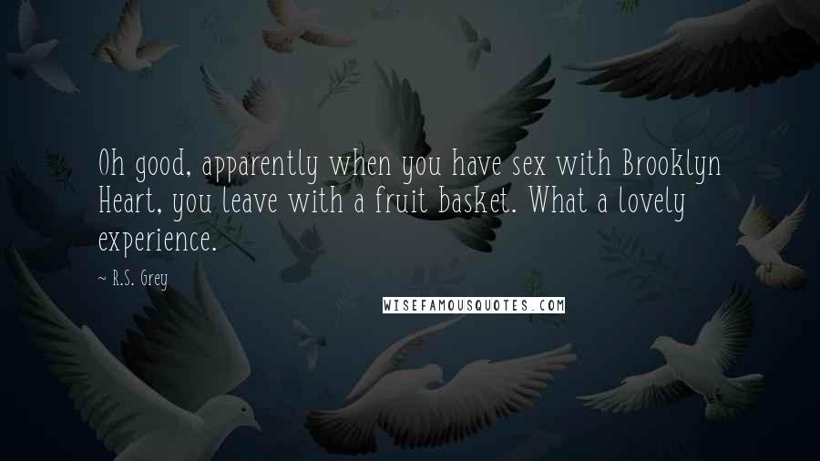 R.S. Grey Quotes: Oh good, apparently when you have sex with Brooklyn Heart, you leave with a fruit basket. What a lovely experience.