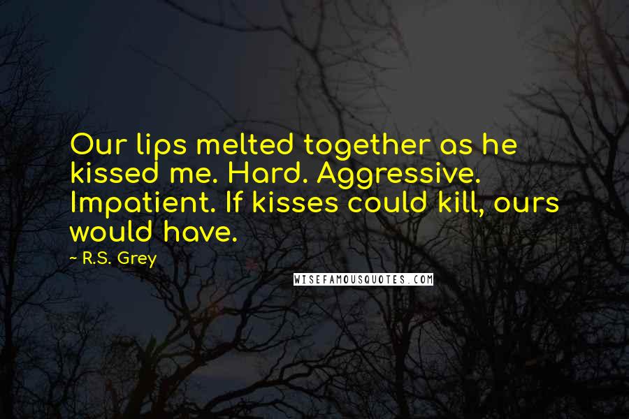 R.S. Grey Quotes: Our lips melted together as he kissed me. Hard. Aggressive. Impatient. If kisses could kill, ours would have.