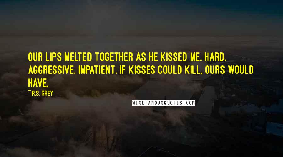 R.S. Grey Quotes: Our lips melted together as he kissed me. Hard. Aggressive. Impatient. If kisses could kill, ours would have.