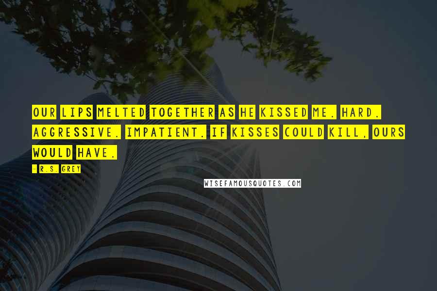 R.S. Grey Quotes: Our lips melted together as he kissed me. Hard. Aggressive. Impatient. If kisses could kill, ours would have.