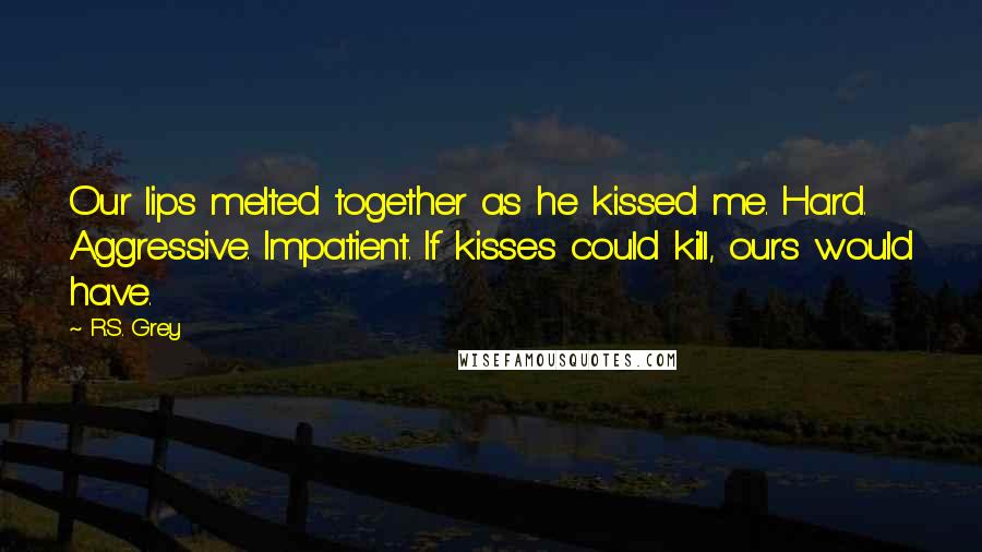 R.S. Grey Quotes: Our lips melted together as he kissed me. Hard. Aggressive. Impatient. If kisses could kill, ours would have.